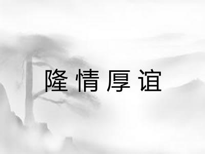 隆情厚谊 隆情厚谊