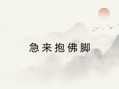 急来抱佛脚 急来抱佛脚