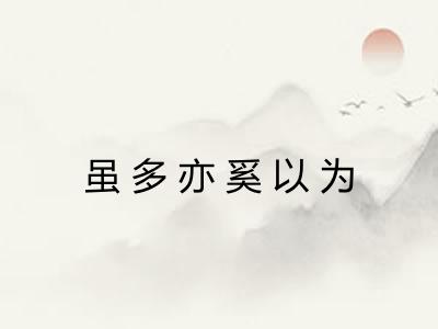 虽多亦奚以为 虽多亦奚以为