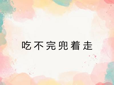 吃不完兜着走 吃不完兜着走