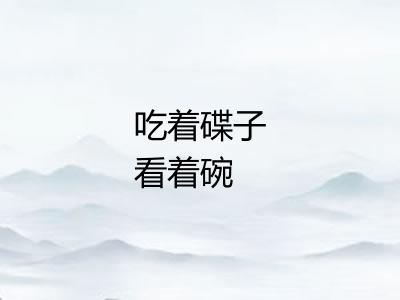 吃着碟子看着碗 吃着碟子看着碗