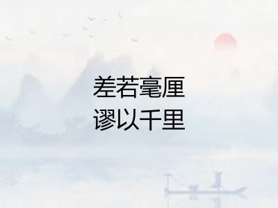 差若毫厘谬以千里 差若毫厘谬以千里