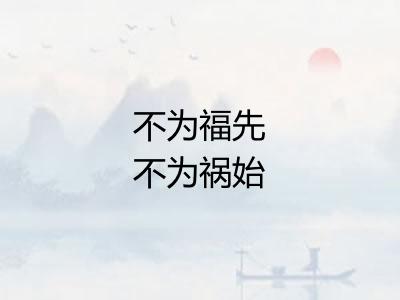 不为福先不为祸始 不为福先不为祸始