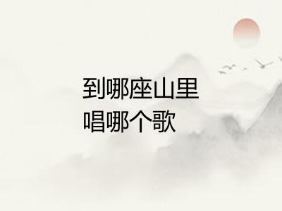 到哪座山里唱哪个歌 到哪座山里唱哪个歌