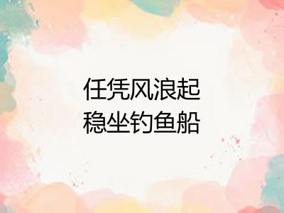 任凭风浪起稳坐钓鱼船 任凭风浪起稳坐钓鱼船
